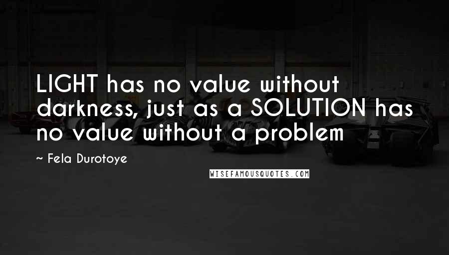 Fela Durotoye Quotes: LIGHT has no value without darkness, just as a SOLUTION has no value without a problem