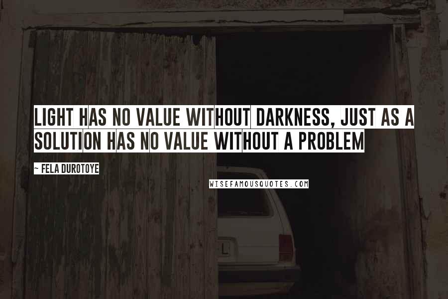 Fela Durotoye Quotes: LIGHT has no value without darkness, just as a SOLUTION has no value without a problem