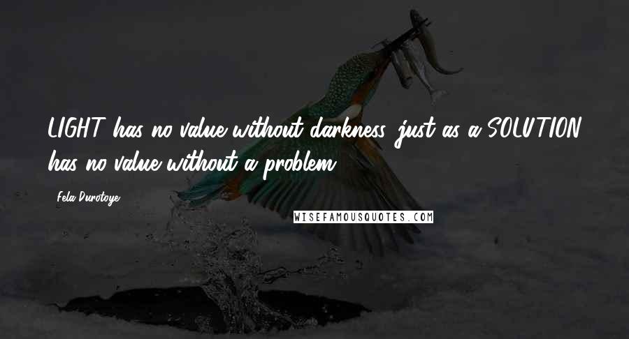 Fela Durotoye Quotes: LIGHT has no value without darkness, just as a SOLUTION has no value without a problem