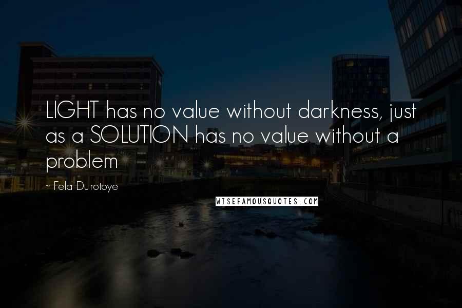 Fela Durotoye Quotes: LIGHT has no value without darkness, just as a SOLUTION has no value without a problem