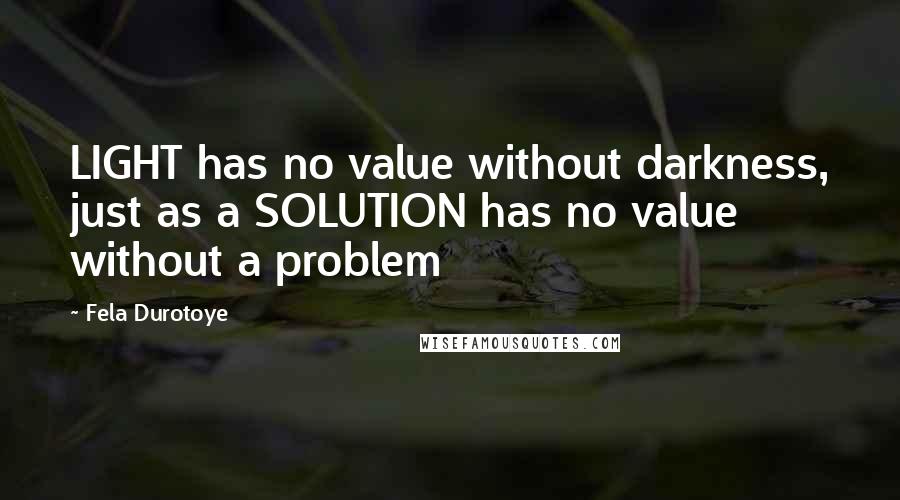 Fela Durotoye Quotes: LIGHT has no value without darkness, just as a SOLUTION has no value without a problem