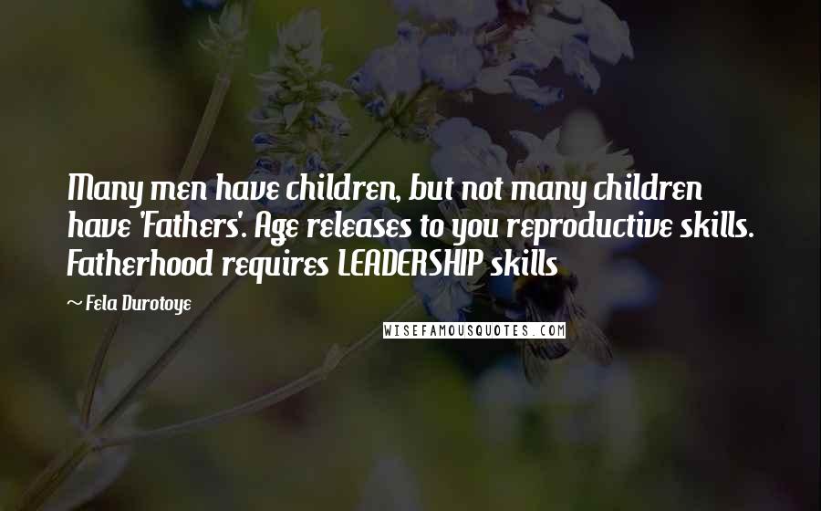 Fela Durotoye Quotes: Many men have children, but not many children have 'Fathers'. Age releases to you reproductive skills. Fatherhood requires LEADERSHIP skills