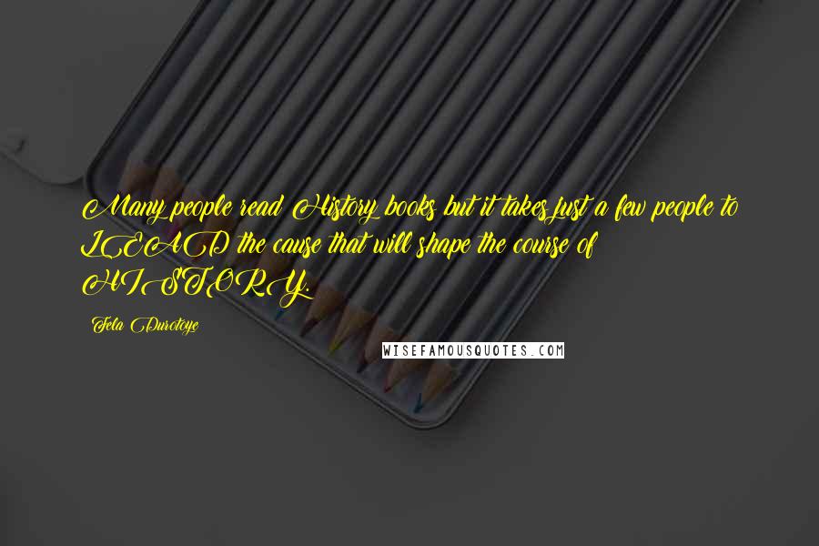 Fela Durotoye Quotes: Many people read History books but it takes just a few people to LEAD the cause that will shape the course of HISTORY.