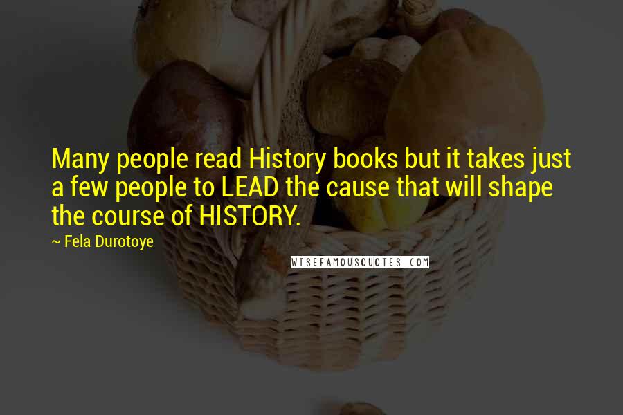 Fela Durotoye Quotes: Many people read History books but it takes just a few people to LEAD the cause that will shape the course of HISTORY.