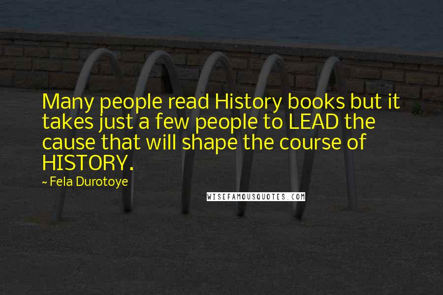 Fela Durotoye Quotes: Many people read History books but it takes just a few people to LEAD the cause that will shape the course of HISTORY.