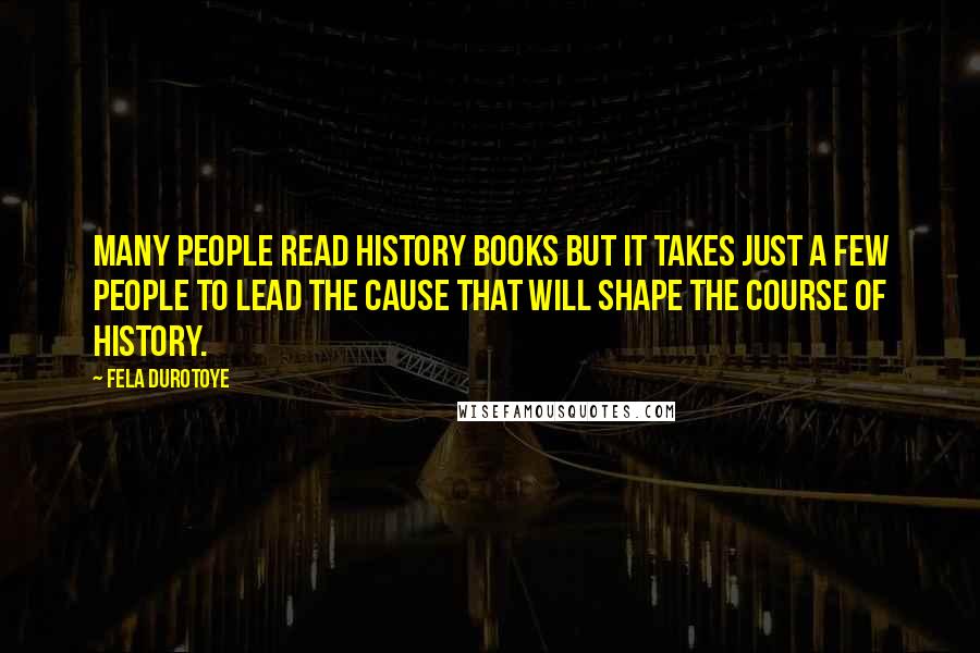 Fela Durotoye Quotes: Many people read History books but it takes just a few people to LEAD the cause that will shape the course of HISTORY.