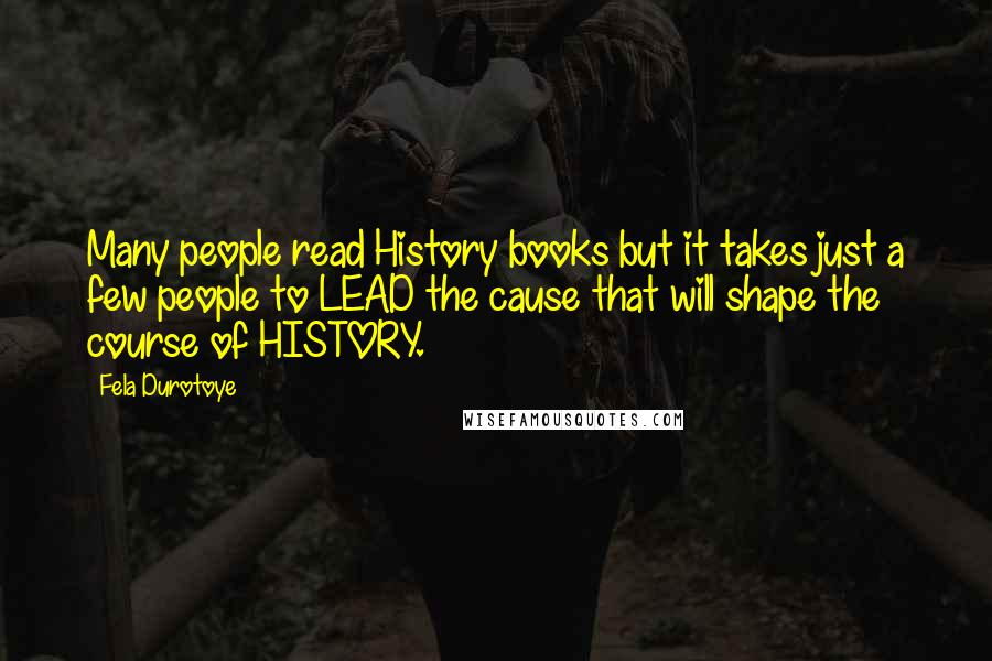 Fela Durotoye Quotes: Many people read History books but it takes just a few people to LEAD the cause that will shape the course of HISTORY.