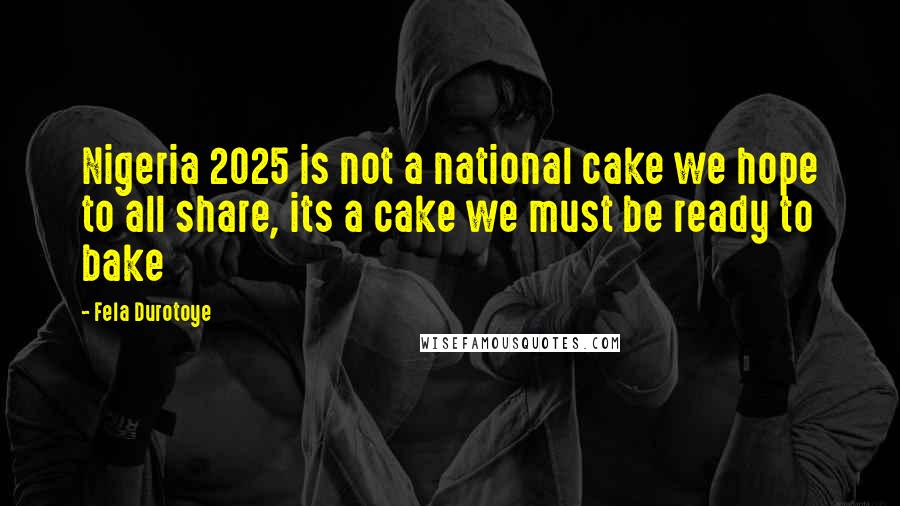 Fela Durotoye Quotes: Nigeria 2025 is not a national cake we hope to all share, its a cake we must be ready to bake