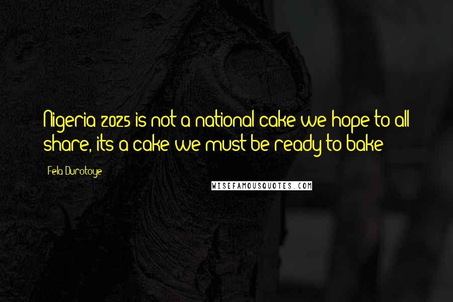 Fela Durotoye Quotes: Nigeria 2025 is not a national cake we hope to all share, its a cake we must be ready to bake