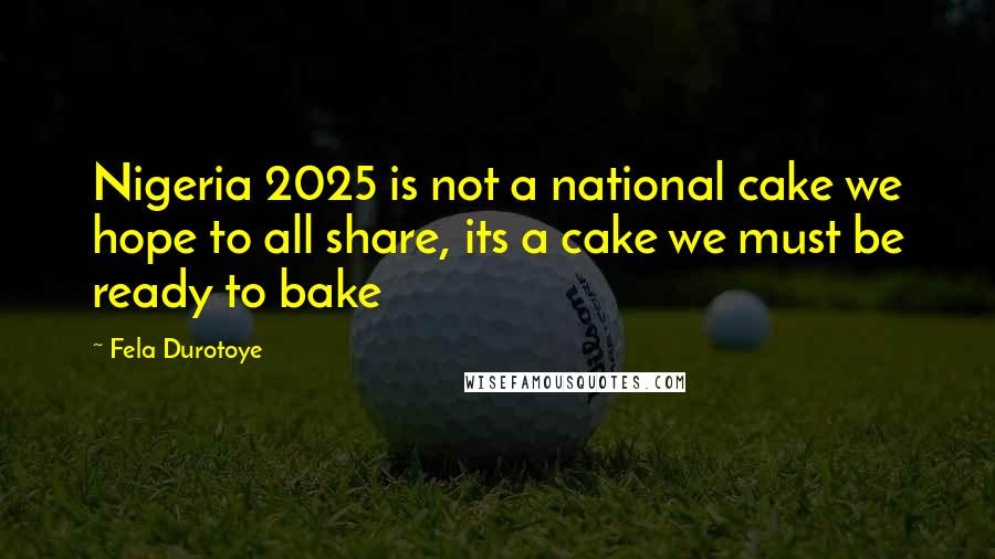 Fela Durotoye Quotes: Nigeria 2025 is not a national cake we hope to all share, its a cake we must be ready to bake
