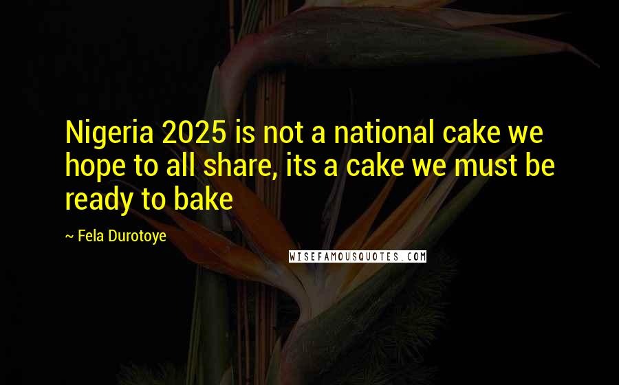 Fela Durotoye Quotes: Nigeria 2025 is not a national cake we hope to all share, its a cake we must be ready to bake