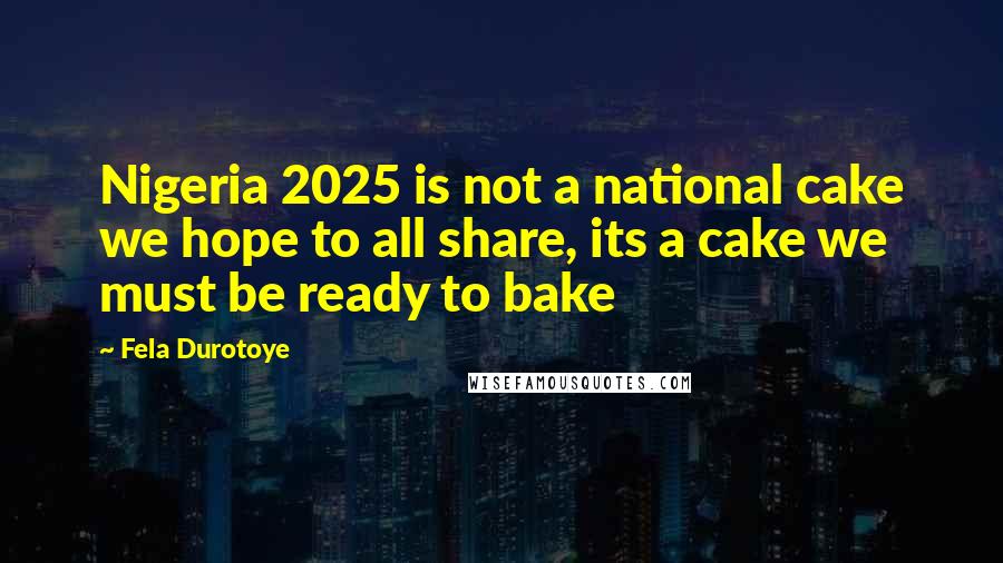 Fela Durotoye Quotes: Nigeria 2025 is not a national cake we hope to all share, its a cake we must be ready to bake