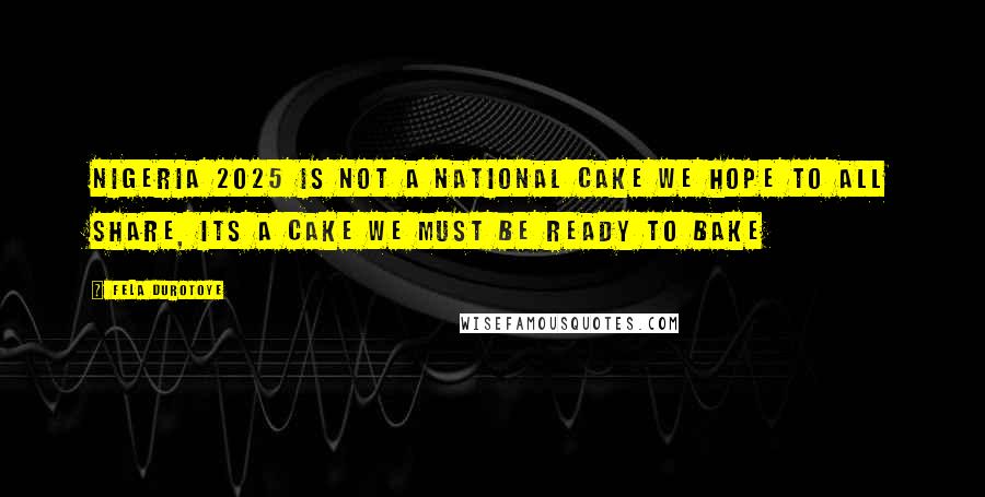 Fela Durotoye Quotes: Nigeria 2025 is not a national cake we hope to all share, its a cake we must be ready to bake