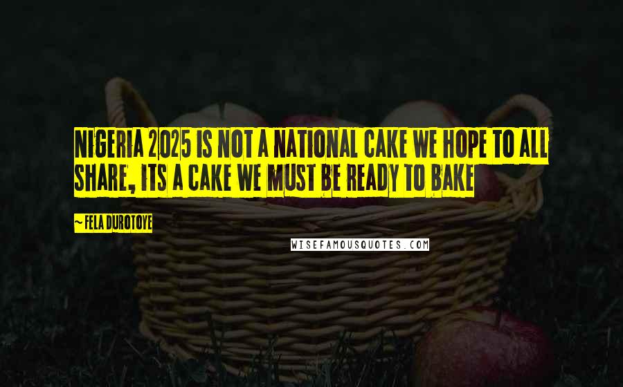 Fela Durotoye Quotes: Nigeria 2025 is not a national cake we hope to all share, its a cake we must be ready to bake