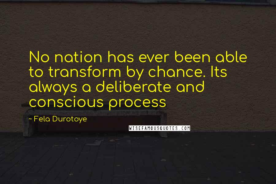 Fela Durotoye Quotes: No nation has ever been able to transform by chance. Its always a deliberate and conscious process