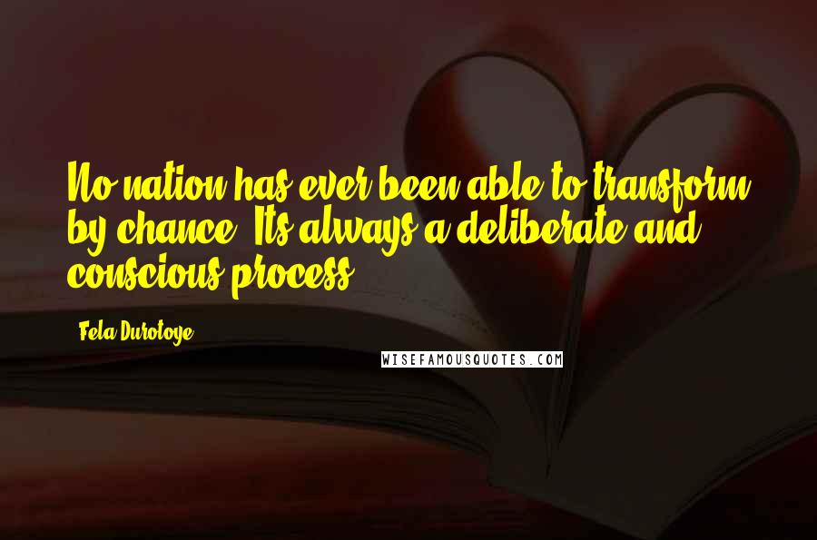 Fela Durotoye Quotes: No nation has ever been able to transform by chance. Its always a deliberate and conscious process