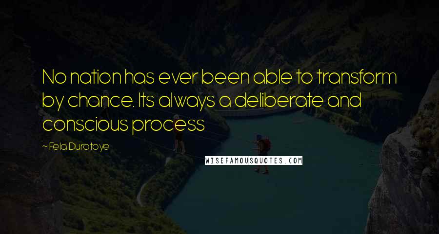 Fela Durotoye Quotes: No nation has ever been able to transform by chance. Its always a deliberate and conscious process