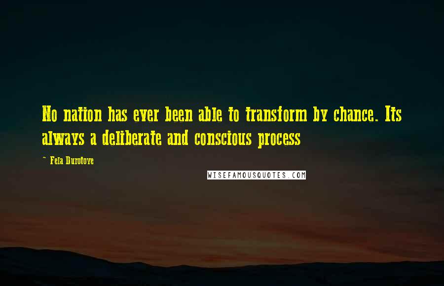 Fela Durotoye Quotes: No nation has ever been able to transform by chance. Its always a deliberate and conscious process