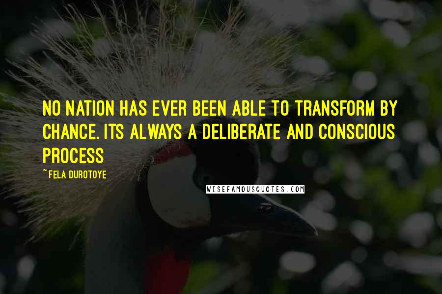 Fela Durotoye Quotes: No nation has ever been able to transform by chance. Its always a deliberate and conscious process