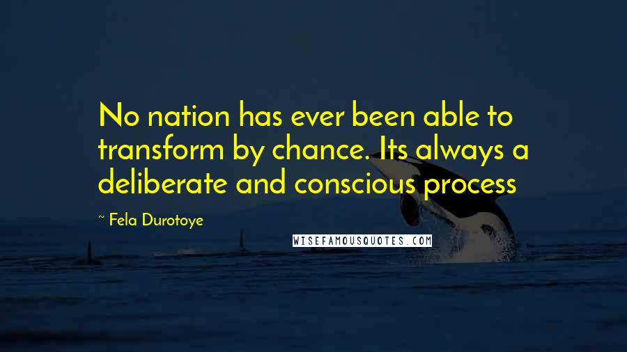 Fela Durotoye Quotes: No nation has ever been able to transform by chance. Its always a deliberate and conscious process