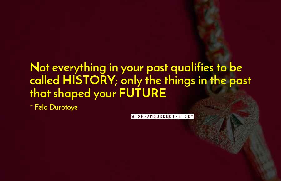 Fela Durotoye Quotes: Not everything in your past qualifies to be called HISTORY; only the things in the past that shaped your FUTURE