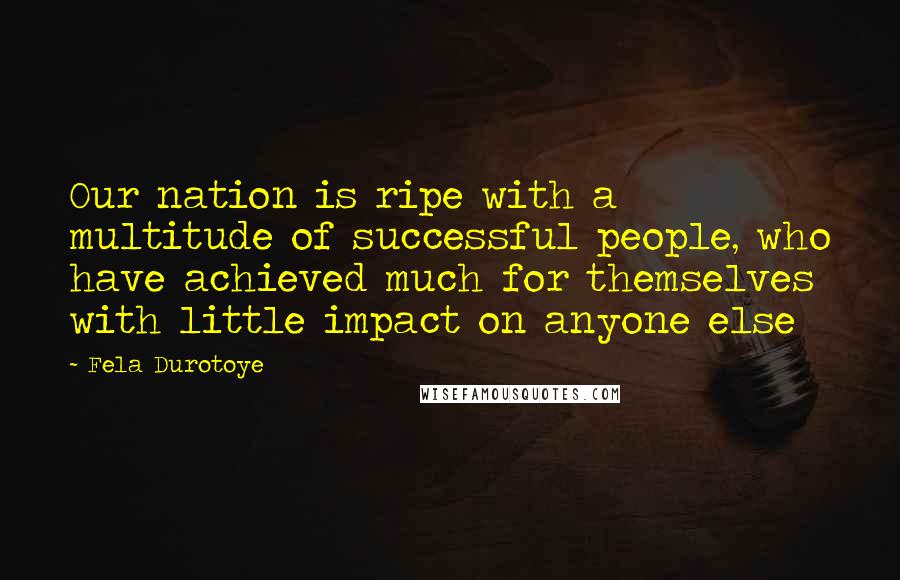 Fela Durotoye Quotes: Our nation is ripe with a multitude of successful people, who have achieved much for themselves with little impact on anyone else