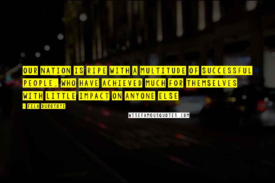 Fela Durotoye Quotes: Our nation is ripe with a multitude of successful people, who have achieved much for themselves with little impact on anyone else