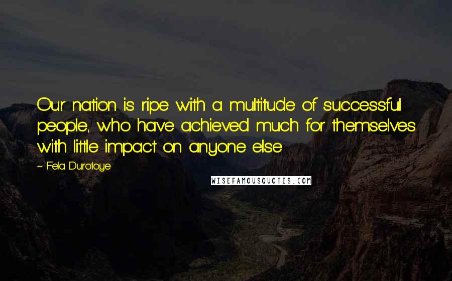 Fela Durotoye Quotes: Our nation is ripe with a multitude of successful people, who have achieved much for themselves with little impact on anyone else