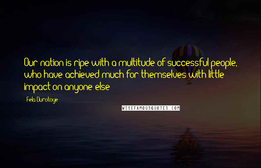 Fela Durotoye Quotes: Our nation is ripe with a multitude of successful people, who have achieved much for themselves with little impact on anyone else