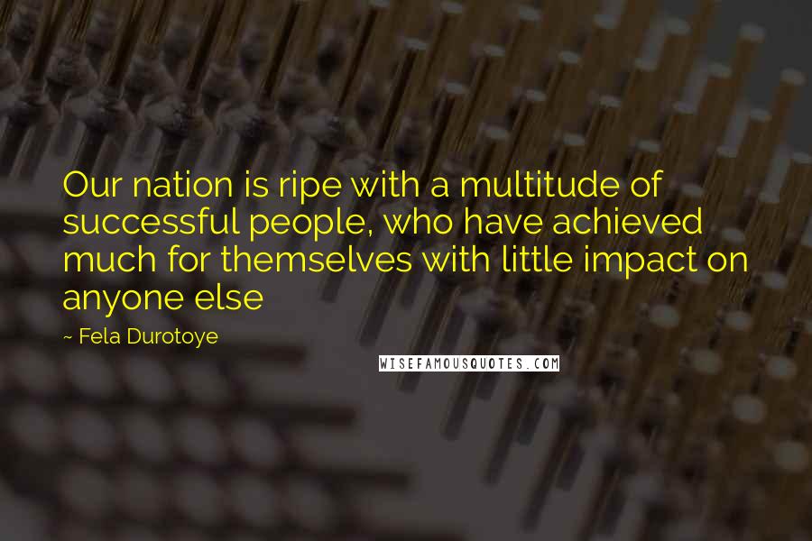 Fela Durotoye Quotes: Our nation is ripe with a multitude of successful people, who have achieved much for themselves with little impact on anyone else