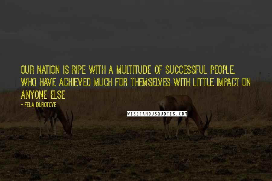 Fela Durotoye Quotes: Our nation is ripe with a multitude of successful people, who have achieved much for themselves with little impact on anyone else