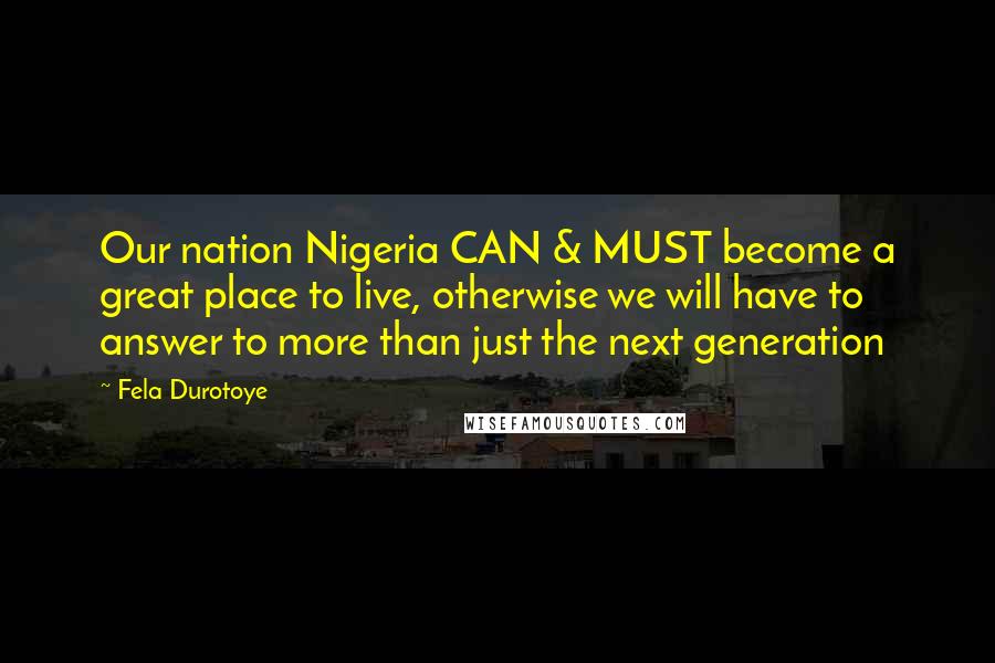 Fela Durotoye Quotes: Our nation Nigeria CAN & MUST become a great place to live, otherwise we will have to answer to more than just the next generation