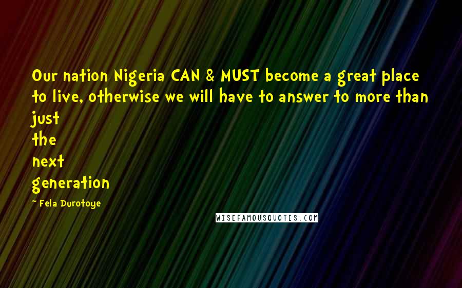 Fela Durotoye Quotes: Our nation Nigeria CAN & MUST become a great place to live, otherwise we will have to answer to more than just the next generation