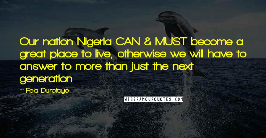 Fela Durotoye Quotes: Our nation Nigeria CAN & MUST become a great place to live, otherwise we will have to answer to more than just the next generation