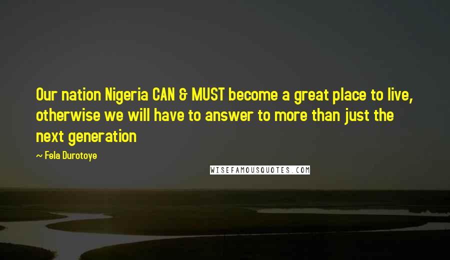 Fela Durotoye Quotes: Our nation Nigeria CAN & MUST become a great place to live, otherwise we will have to answer to more than just the next generation