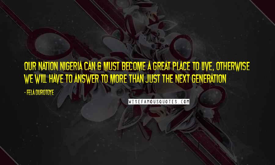 Fela Durotoye Quotes: Our nation Nigeria CAN & MUST become a great place to live, otherwise we will have to answer to more than just the next generation