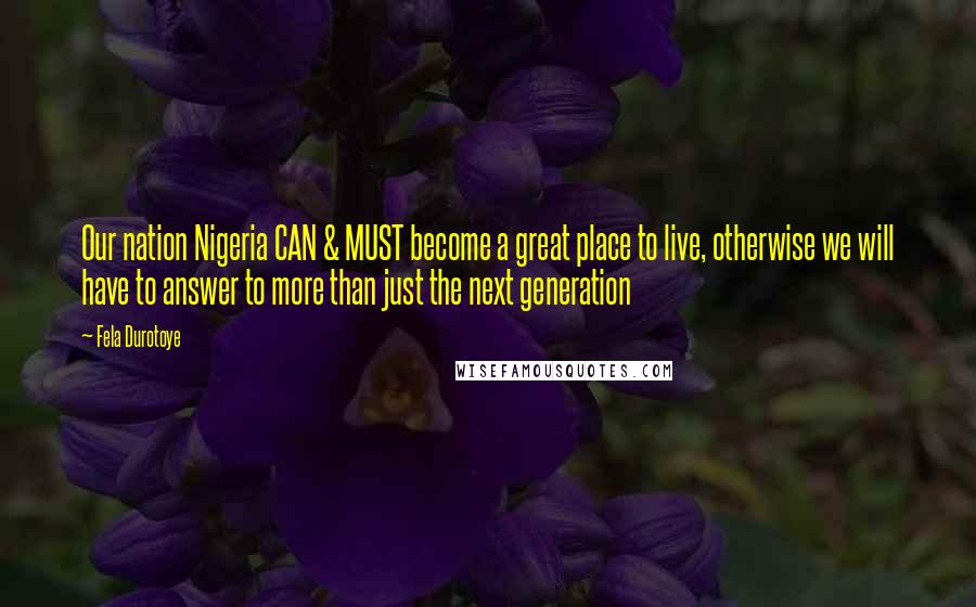 Fela Durotoye Quotes: Our nation Nigeria CAN & MUST become a great place to live, otherwise we will have to answer to more than just the next generation