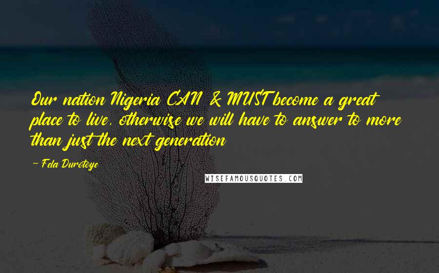 Fela Durotoye Quotes: Our nation Nigeria CAN & MUST become a great place to live, otherwise we will have to answer to more than just the next generation