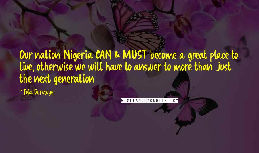 Fela Durotoye Quotes: Our nation Nigeria CAN & MUST become a great place to live, otherwise we will have to answer to more than just the next generation