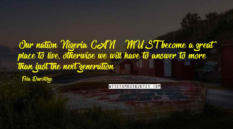 Fela Durotoye Quotes: Our nation Nigeria CAN & MUST become a great place to live, otherwise we will have to answer to more than just the next generation