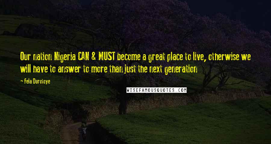 Fela Durotoye Quotes: Our nation Nigeria CAN & MUST become a great place to live, otherwise we will have to answer to more than just the next generation