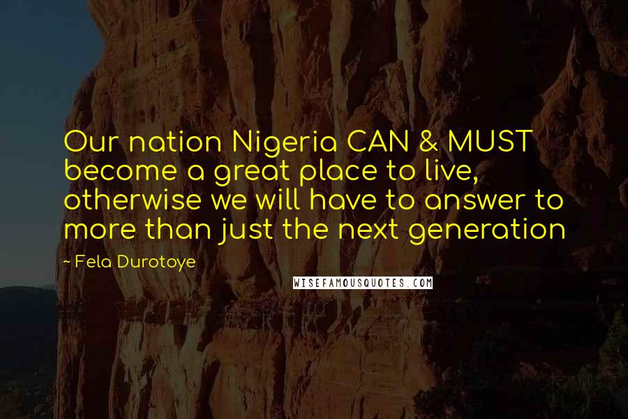 Fela Durotoye Quotes: Our nation Nigeria CAN & MUST become a great place to live, otherwise we will have to answer to more than just the next generation