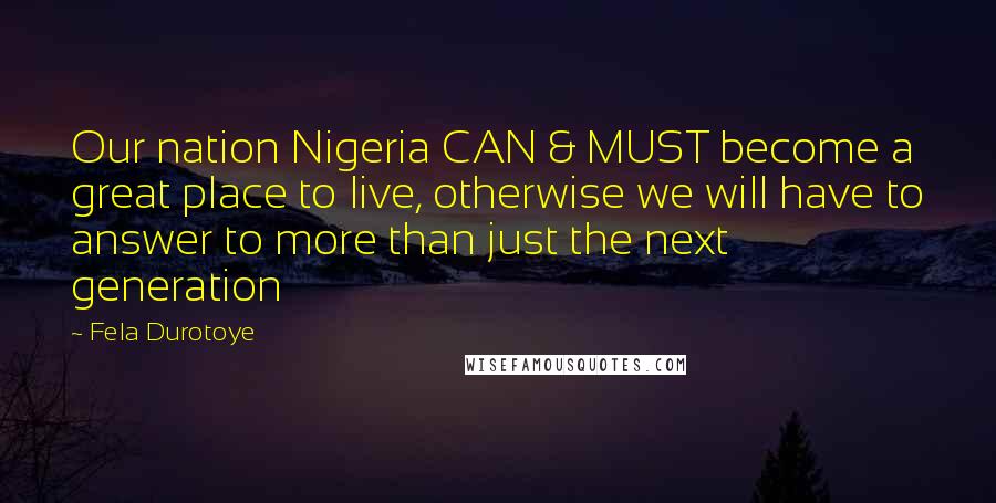 Fela Durotoye Quotes: Our nation Nigeria CAN & MUST become a great place to live, otherwise we will have to answer to more than just the next generation