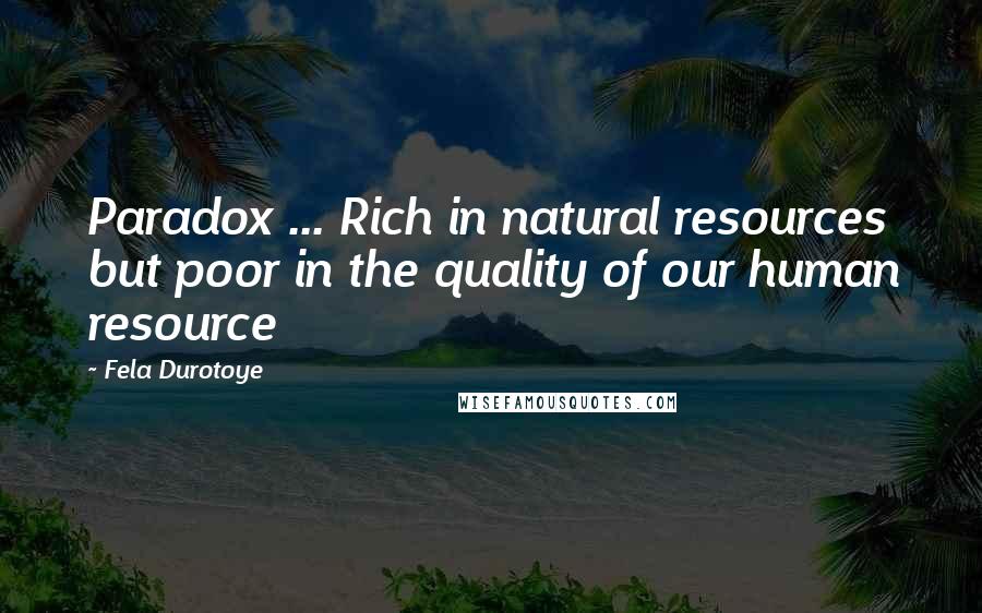 Fela Durotoye Quotes: Paradox ... Rich in natural resources but poor in the quality of our human resource