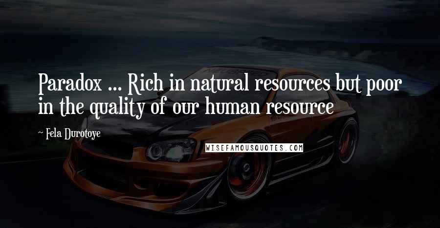 Fela Durotoye Quotes: Paradox ... Rich in natural resources but poor in the quality of our human resource
