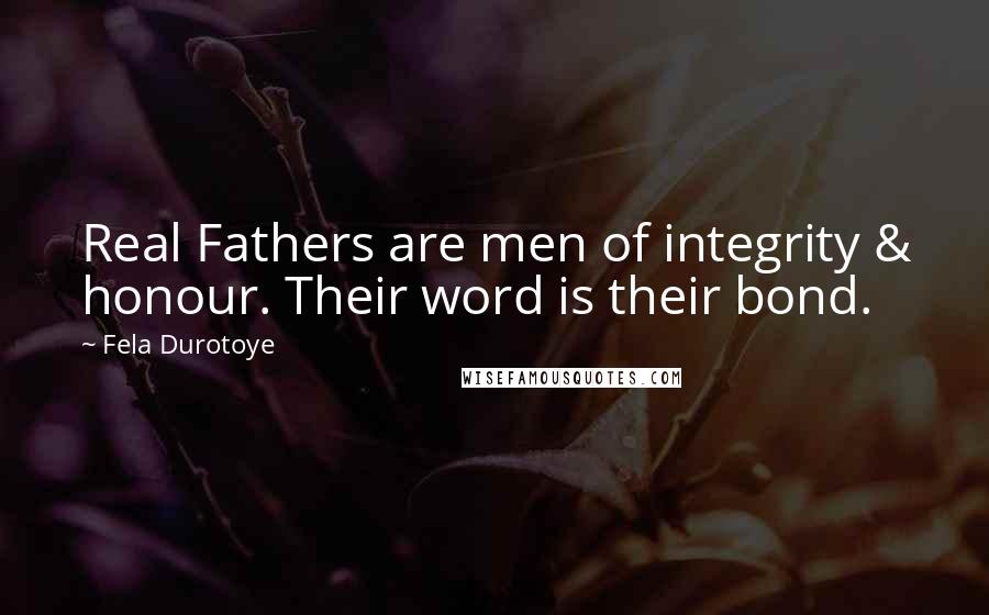 Fela Durotoye Quotes: Real Fathers are men of integrity & honour. Their word is their bond.