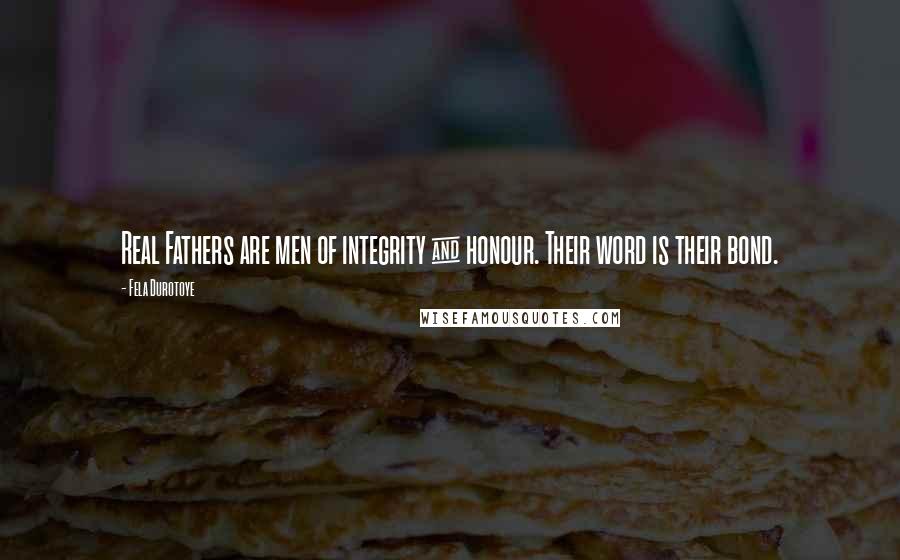 Fela Durotoye Quotes: Real Fathers are men of integrity & honour. Their word is their bond.