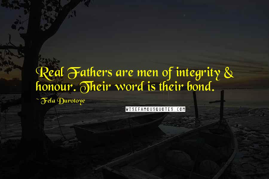 Fela Durotoye Quotes: Real Fathers are men of integrity & honour. Their word is their bond.