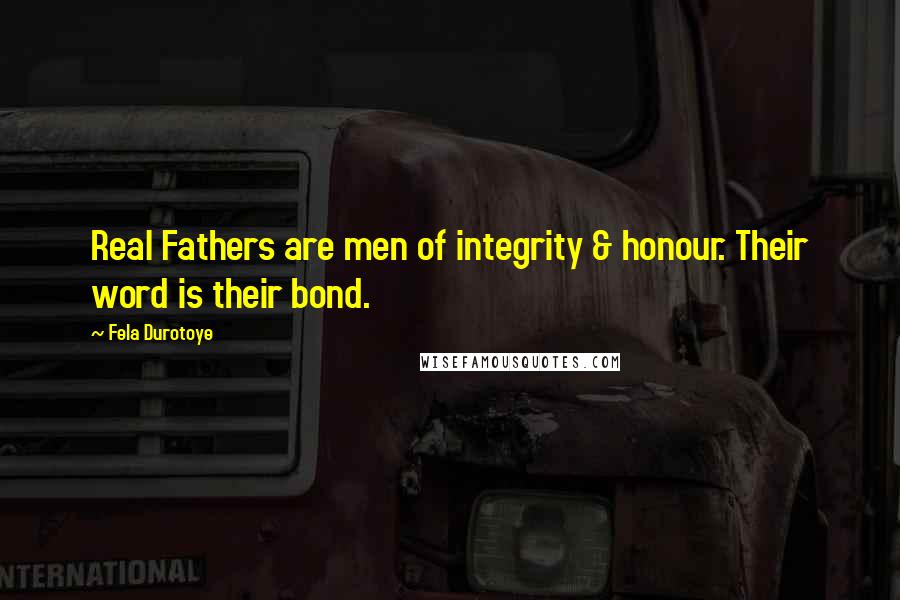 Fela Durotoye Quotes: Real Fathers are men of integrity & honour. Their word is their bond.