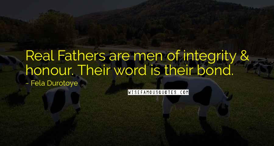 Fela Durotoye Quotes: Real Fathers are men of integrity & honour. Their word is their bond.